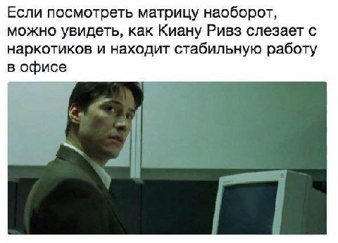 Если посмотреть матрицу наоборот, можно увидеть, как Киану Ривз слезает с наркотиков и находит стабильную работу в офисе