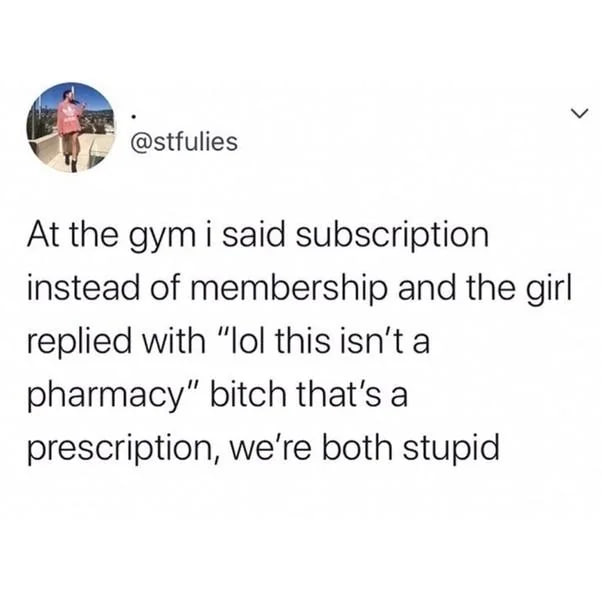 @stfulies у At the gym i said subscription instead of membership and the girl replied with “lol this isn't a pharmacy” bitch that's a prescription, we're both stupid