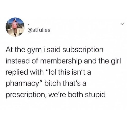 @stfulies у At the gym i said subscription instead of membership and the girl replied with “lol this isn't a pharmacy” bitch that's a prescription, we're both stupid