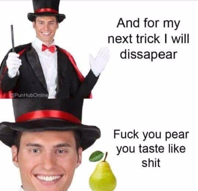 And for next trick will dissapear Fuck you pear you taste like shit