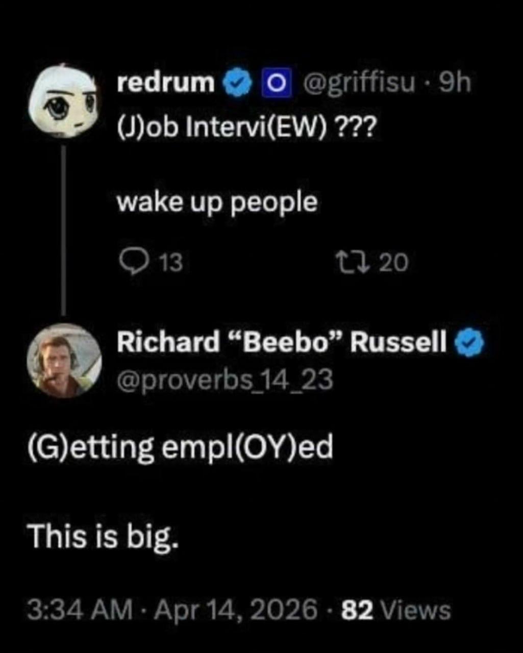 гедгит О (J)ob Intervi(EW) wake up people 13 20 Richard “Beebo” Russell @proverbs 14_23 (G)etting empl(OY)ed This is big. 3:34 Apr 14, 2026 82 Views