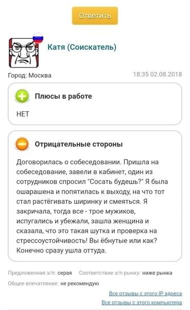 Катя (Соискатель) 18:35 02.08.2018 Город: Москва Плюсы в работе НЕТ Отрицательные стороны Договорилась о собеседовании. Пришла на собеседование, завели в кабинет, один из сотрудников спросил "Сосать б