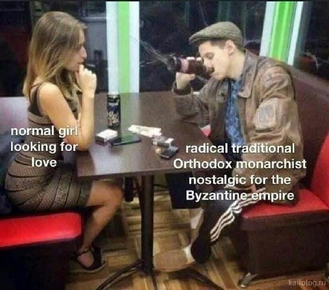 normal looking for radical traditional love Orthodox monarchist nostalgic for the Byzanti А