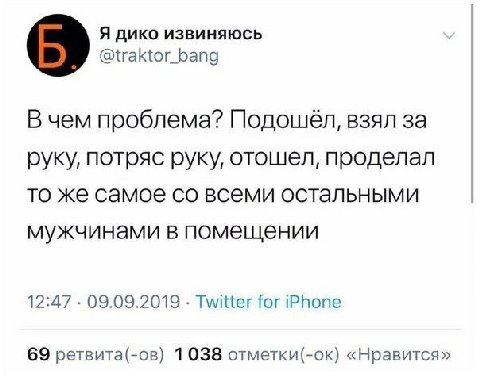 Я дико извиняюсь @traktor_bang В чем проблема? Подошёл, взял за руку, потряс руку, отошел, проделал то же самое всеми остальными мужчинами в помещении 12:47 09.09.2019 Twitter for iPhone 69 ретвита(-о