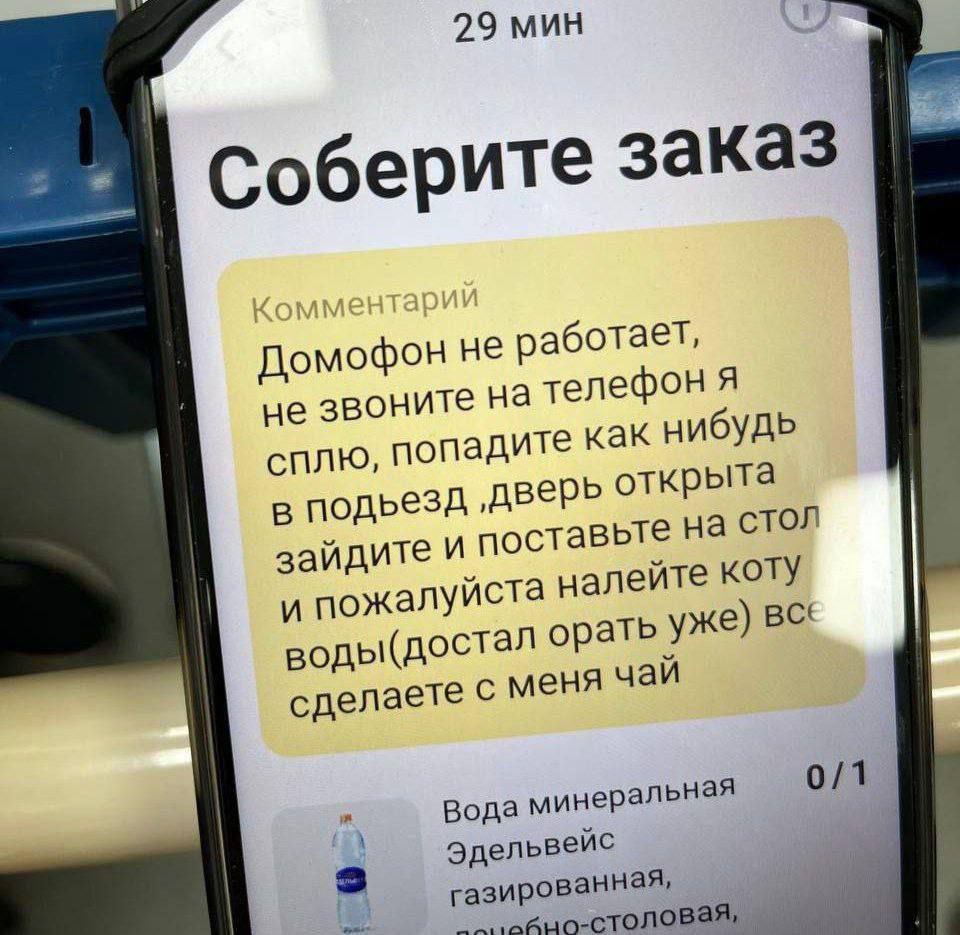 29 мин Соберите заказ Домофон не работает, не звоните на телефон я сплю, попадите как нибудь в ‚дверь открыта зайдите и поставьте на стол и пожалуйста налейте коту воды(достал орать уже) сделаете с ме