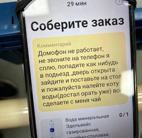 29 мин Соберите заказ Домофон не работает, не звоните на телефон я сплю, попадите как нибудь в ‚дверь открыта зайдите и поставьте на стол и пожалуйста налейте коту воды(достал орать уже) сделаете с ме