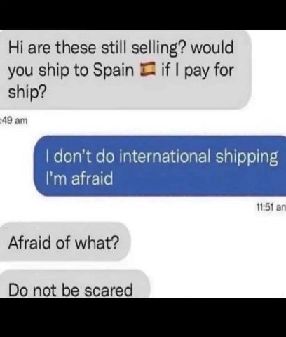 are these still selling? would you ship to Spain if pay for ship? ‘49 don't international shipping 11:51 Afraid of what? not be scared
