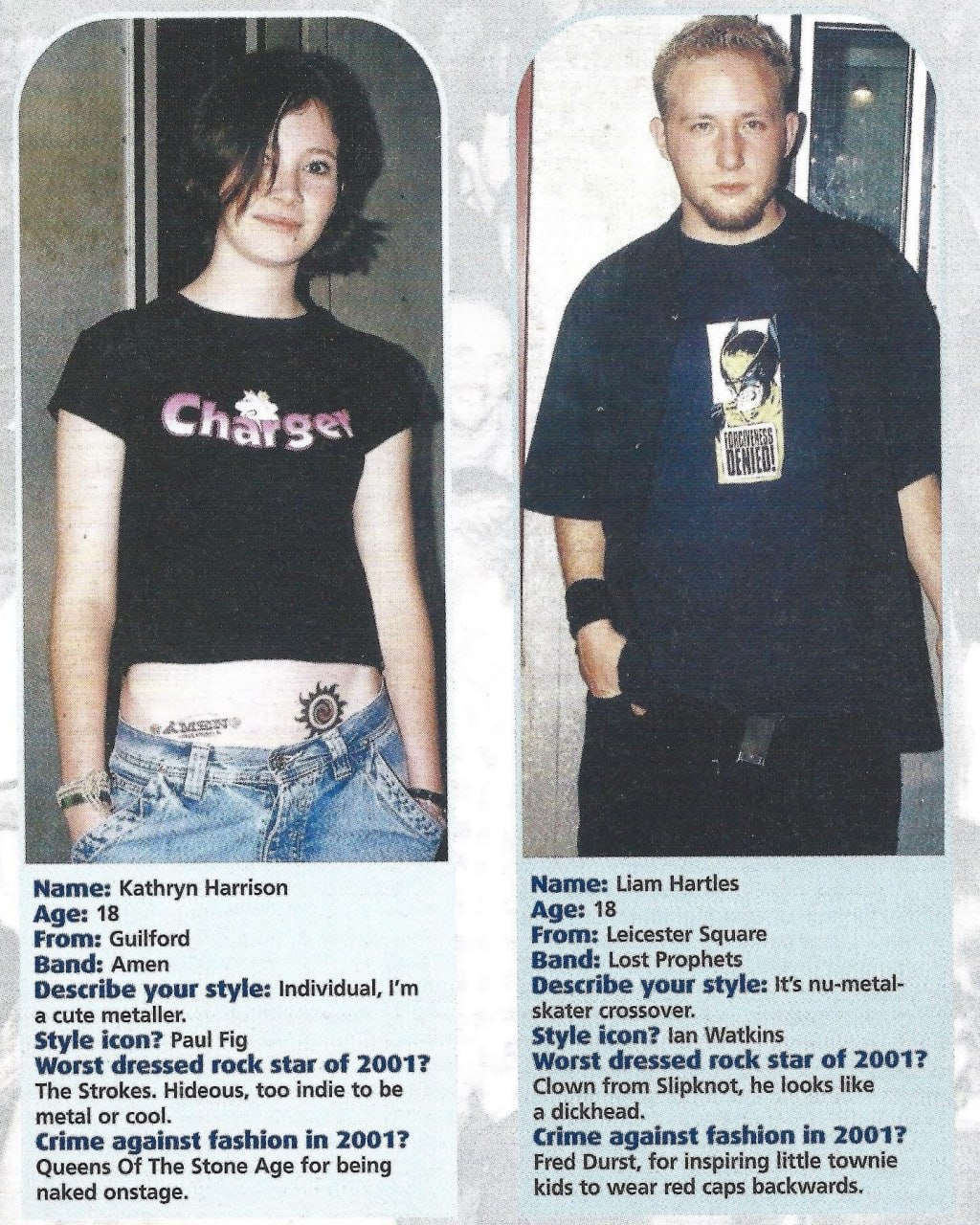 4 Ch&s Kathryn Harrison Name: Liam Hartles Age: 18 Age: 18 From: Guilford From: Leicester Square Band: Lost Prophets Band: Amen Describe your style: Individual, Describe your style: №5 nu-metal- a cut