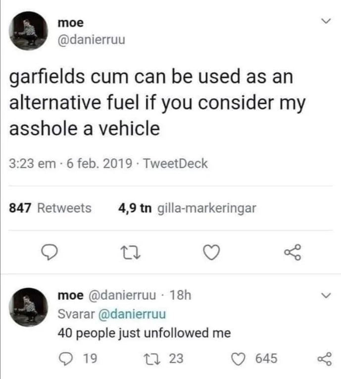 тое я @danierruu garfields cum can be used as an alternative fuel if you consider my asshole a vehicle 3:23 6 feb. 2019 TweetDeck 847 Retweets 4,9 gilla-markeringar moe @danierruu Svarar @danierruu 40