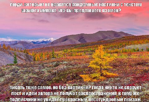 люди, которым не нравятся рандомные картинки с текстом шрифта импакт, что вы предлагаете взамен? писать тоже самое, но без Картинки? тогда никто не автора He получат ктомуже подписчики не увидят-прекр