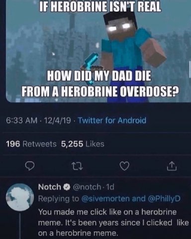 IF HEROBRINE ISN'T ВЕЙ HOW DID MY DAD DIE FROM A HEROBRINE OVERDOSE 6:33 12/4/19 Twitter for Android 196 Retweets 5,255 Likes Notch 19 Replying to @sivemorten and @PhillyD You made me click like on a 