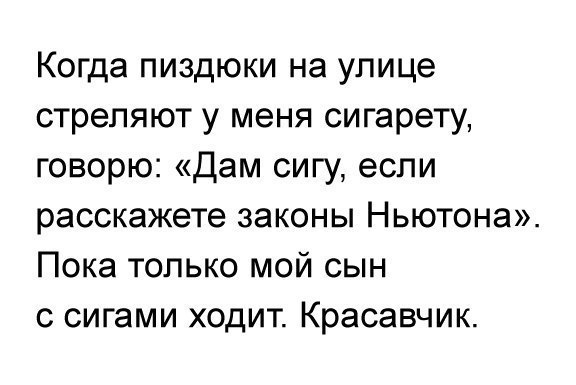 Когда пиздюки на улице стреляют у меня сигарету, говорю: «Дам сигу, если расскажете законы Ньютона». Пока только мой сын с сигами ходит. Красавчик.