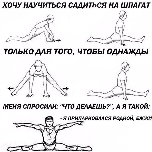 ХОЧУ НАУЧИТЬСЯ САДИТЬСЯ НА ШПАГАТ (2 ТОЛЬКО ДЛЯ ТОГО, ЧТОБЫ ОДНАЖДЫ МЕНЯ СПРОСИЛИ: “ЧТО ДЕЛАЕШЬ?”, А Я ТАКОЙ: —-Я ПРИПАРКОВАЛСЯ РОДНОЙ, ЕЖЖИ