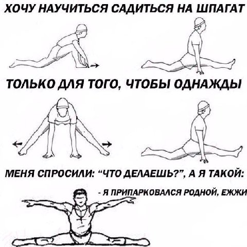 ХОЧУ НАУЧИТЬСЯ САДИТЬСЯ НА ШПАГАТ (2 ТОЛЬКО ДЛЯ ТОГО, ЧТОБЫ ОДНАЖДЫ МЕНЯ СПРОСИЛИ: “ЧТО ДЕЛАЕШЬ?”, А Я ТАКОЙ: —-Я ПРИПАРКОВАЛСЯ РОДНОЙ, ЕЖЖИ