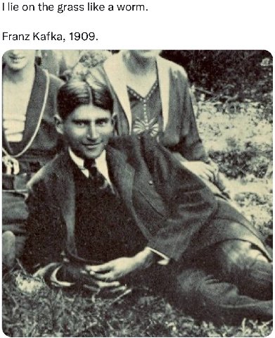 lie on the grass like a worm. Franz Kafka, 1909.