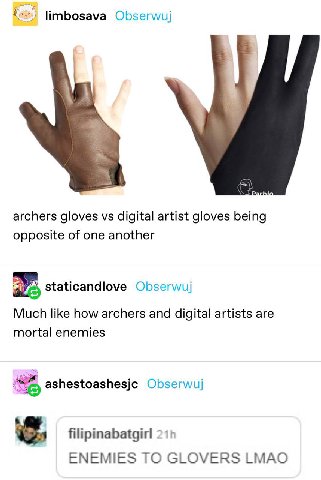 limbosava Obserwuj archers gloves digital artist gloves being opposite of one another staticandlove Obserwuj Much like how archers and digital artists are mortal enemies ashestoashesjc Obserwuj filipi