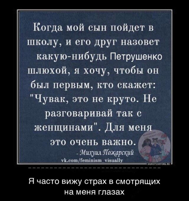 Когда мой сын пойдет в школу, и его друг назовет какую-нибудь Петрушенко шлюхой, я хочу, чтобы он был первым, кто скажет: "Чувак, это не круто. Не разговаривай так с женщинами". Для мен это очень важн