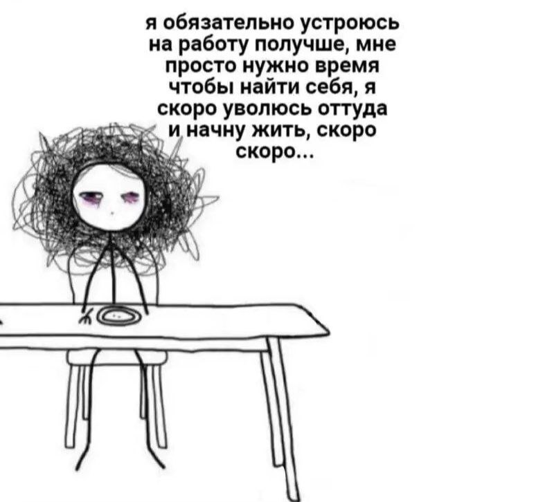 я обязательно устроюсь на работу получше, мне просто нужно время чтобы найти себя, я скоро уволюсь оттуда начну жить, скоро скоро... “и