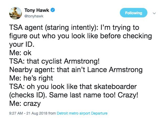 Tony Hawk @tonyhawk TSA agent (staring intently): trying to figure out who you look like before checking your Me: TSA: that cyclist Armstrong! Nearby agent: that ain’t Lance Armstrong Me: he’s right T