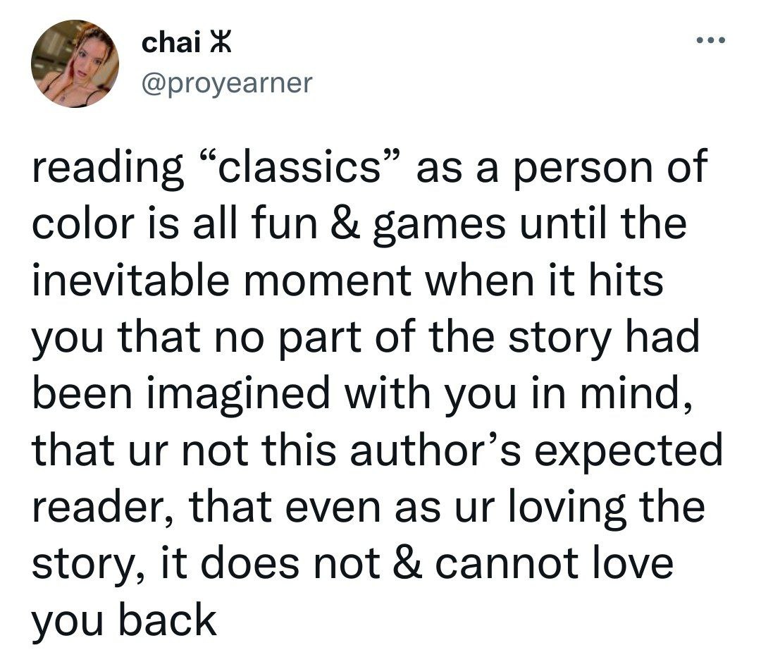 chai Ж @proyearner reading “classics” as a person of color is all fun games until the inevitable moment when it hits you that no part of the story had been imagined with you in mind, that not this aut