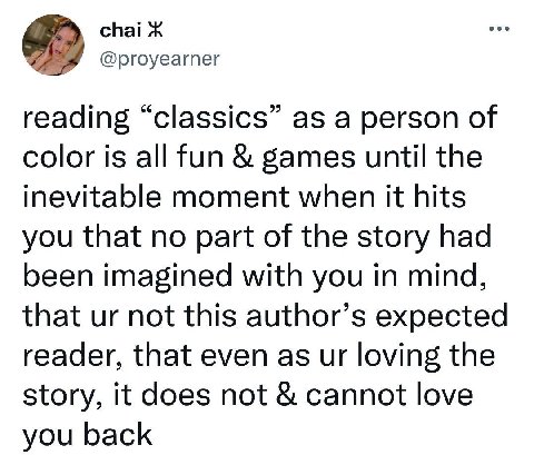 chai Ж @proyearner reading “classics” as a person of color is all fun games until the inevitable moment when it hits you that no part of the story had been imagined with you in mind, that not this aut