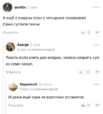 ser60v 2 часа A ещё у ехидны член с четырьмя головками) Сами гуглите пикчи Ответить с Заагде 2 часа 5) Ответ на комментарий Тоесть если взять две ехидны, можно сварить суп из семи залуп. Ответить 12 5