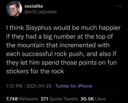 socialite think Sisyphus would be much happier if they had a big number at the top of the mountain that incremented with each successful rock push, and also if they let him spend those points on fun s