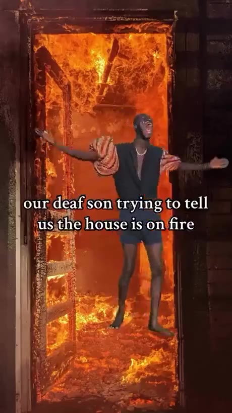 “jour deafison trying to tell i lusthe house is on‘fire