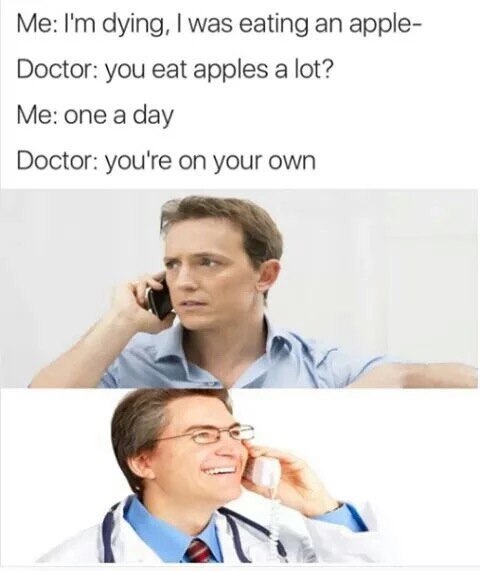 dying, was eating an apple- Doctor: you eat apples a lot? Me: one a day Doctor: you're on your own