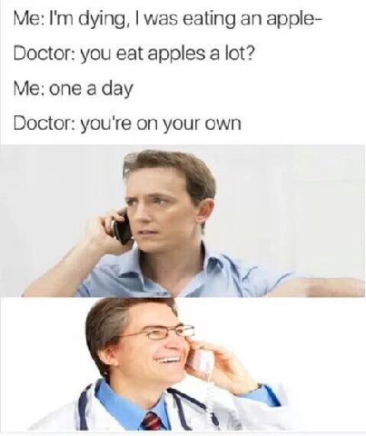 dying, was eating an apple- Doctor: you eat apples a lot? Me: one a day Doctor: you're on your own