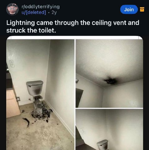 r/oddlyterrifying Join u/[deleted] 2у Lightning came through the ceiling vent and struck the toilet.