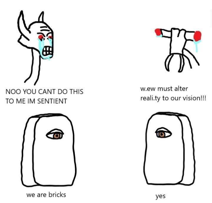 NOO YOU CANT THIS w.ew must alter TO ME SENTIENT reali.ty to our vision!!! we are bricks yes