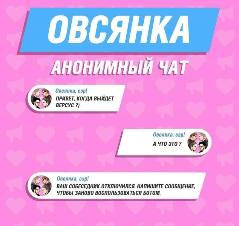 ОВСЯНКА АНОНИМНЫЙ ЧАТ Овсянка, esp! ПРИВЕТ, КОГДА ВЫЙДЕТ ВЕРСУС Овсянка, cap! А ЧТО Овсянка, cap! ВАШ СОБЕСЕДНИК ОТКЛЮЧИЛСЯ. НАПИШИТЕ СООБЩЕНИЕ, ЧТОБЫ ЗАНОВО ВОСПОЛЬЗОВАТЬСЯ БОТОМ.