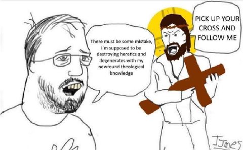 PICK UP YOUR CROSS AND FOLLOW ME There must be some mistake, supposed to be destroying heretics and degenerates with newfound theological knowledge