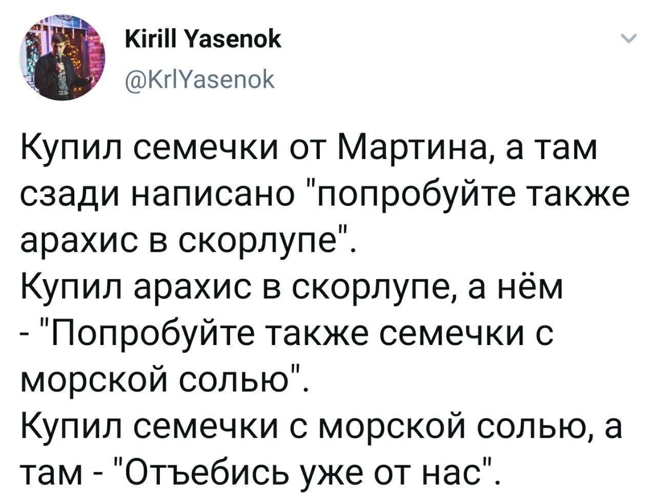 Kirill Yasenok @krlYasenok Купил семечки от Мартина, a там сзади написано "попробуйте также арахис в скорлупе". Купил арахис в скорлупе, а нём "Попробуйте также семечки с морской солью". Купил семечки