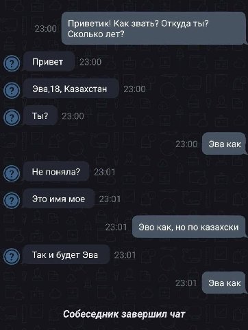 Приветик! Как звать? Откуда ты? Сколько лет? Привет Эва,1 8, Казахстан Ты? Эва как Не поняла? Это имя мое Эво как, но по казахски Так и будет Эва Эва как Собеседник завершил чат