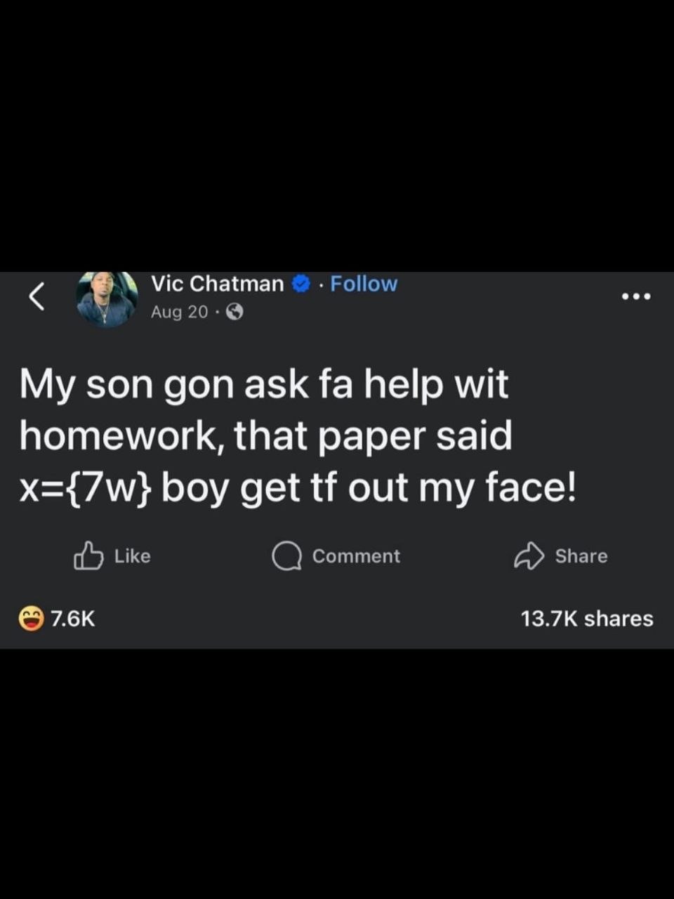 Vic Chatman Follow Aug My son gon ask help wit homework, that paper said boy get out my face! Like Comment Share shares