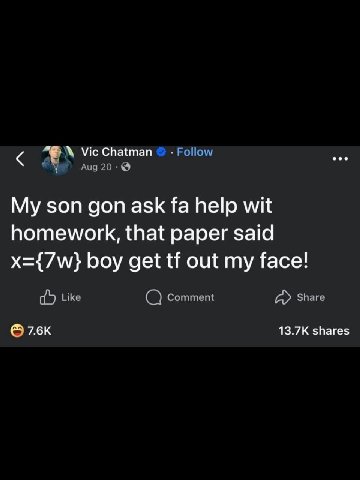 Vic Chatman Follow Aug My son gon ask help wit homework, that paper said boy get out my face! Like Comment Share shares