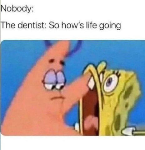 Nobody: he dentist: So how's life going