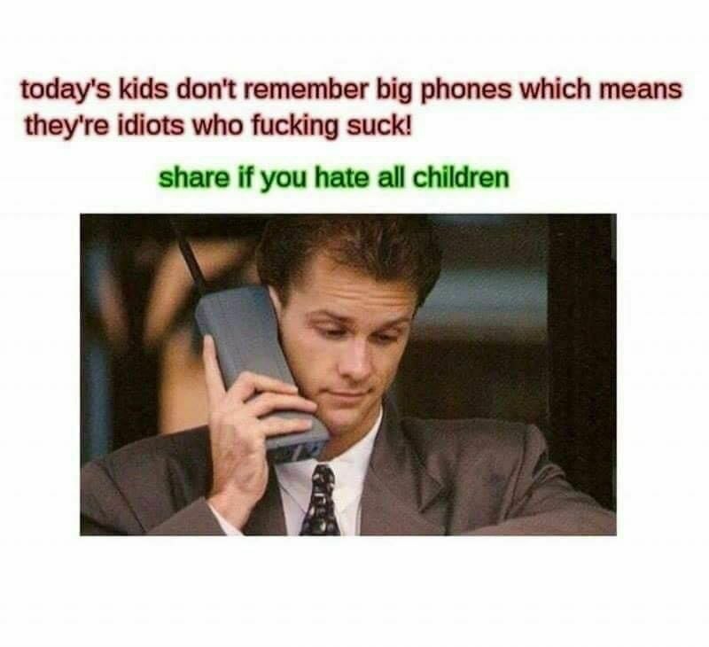 today's kids don't remember big phones which means they're idiots who fucking suck! share if you hate all children А