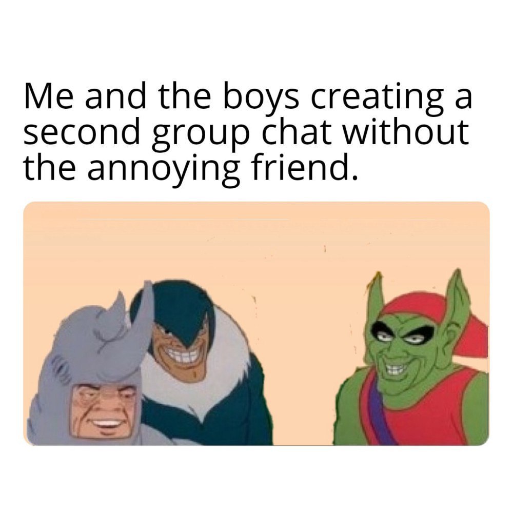 Me and the boys creating a second group chat without the annoying friend.