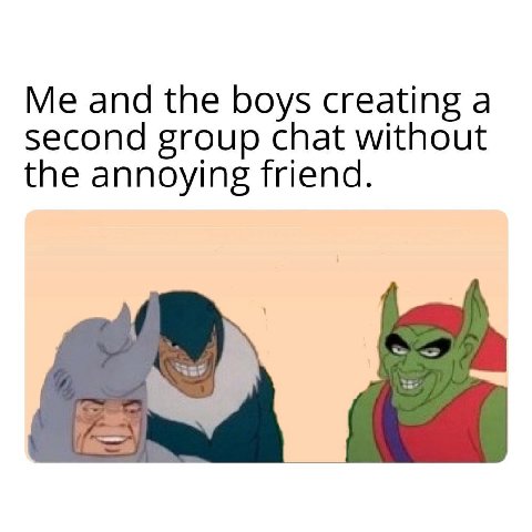 Me and the boys creating a second group chat without the annoying friend.
