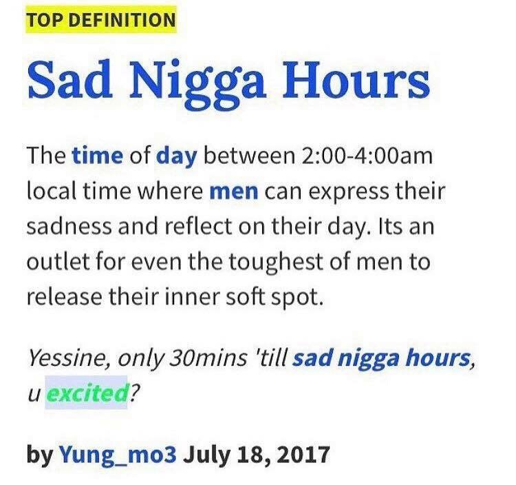 TOP DEFINITION Sad Nigga Hours The time of day between local time where men can express their sadness and reflect on their day. Its an outlet for even the toughest of men to release their inner soft s