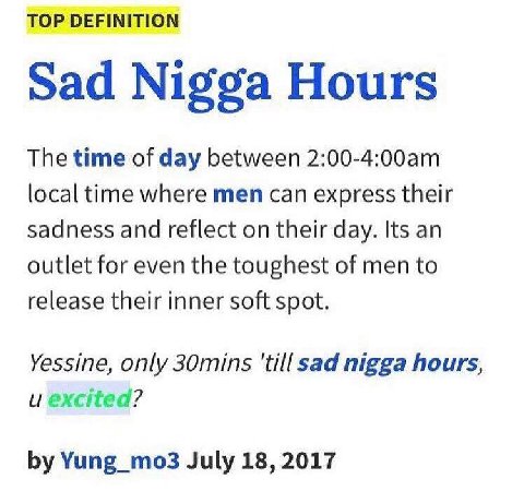 TOP DEFINITION Sad Nigga Hours The time of day between local time where men can express their sadness and reflect on their day. Its an outlet for even the toughest of men to release their inner soft s