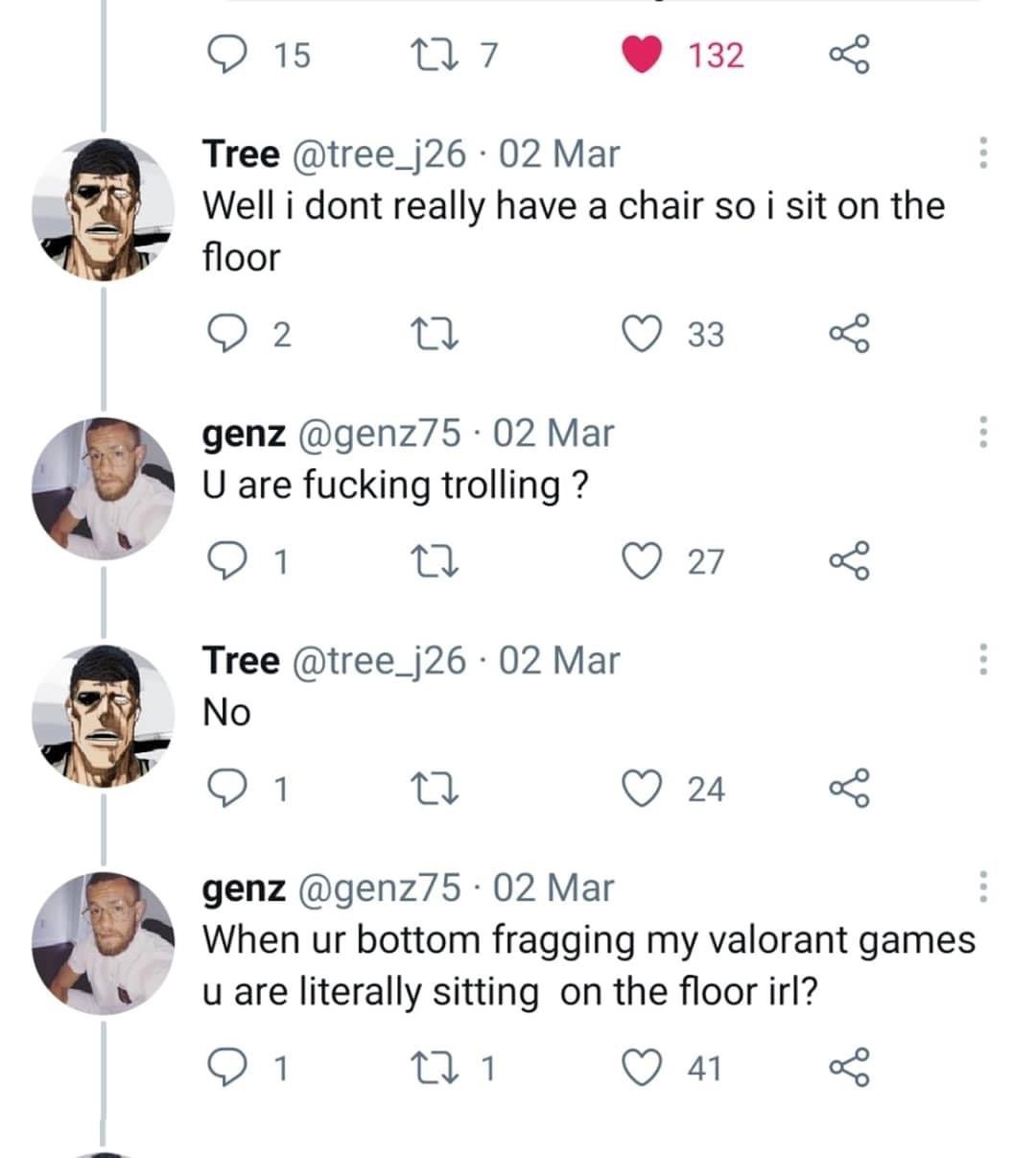 (2 15 7 132 Tree @tree_j26 02 Mar Well i dont really have a chair so i sit on the floor 2 33 genz @genz75 02 Маг are fucking trolling 1 У 27 Tree @tree_j26 02 Mar No 24 genz @genz75 02 Маг When bottom