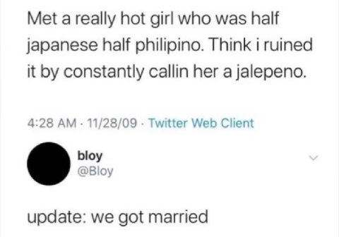 Met а really hot girl who was half japanese half philipino. Think i ruined it constantly callin her a jalepeno. 4:28 11/28/09 Twitter Web Client bloy @Bloy update: we got married