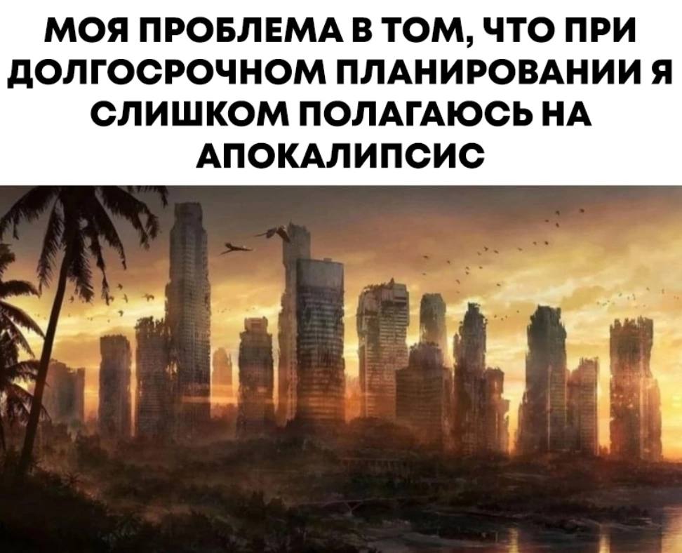 МОЯ ПРОБЛЕМА В ТОМ, ЧТО ПРИ ДОЛГОСРОЧНОМ ПЛАНИРОВАНИИ Я СЛИШКОМ ПОЛАГАЮСЬ НА АПОКАЛИПСИС
