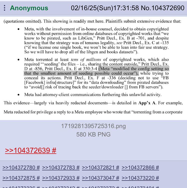 Anonymous 02/16/25(Sun)17:31:58 No.104372690 (quotations omitted). This showing 15 readily met here. Plaintiffs submit extensive evidence that: Meta, with the involvement of in-house counsel, decided 