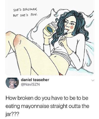 BROKEN, А daniel teaseher How broken you have to be to be eating mayonnaise straight outta the jar???