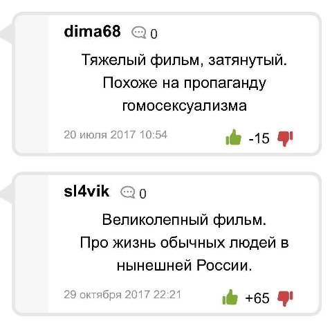 dima68 Тяжелый фильм, затянутый. Похоже на пропаганду гомосексуализма 20 июля 2017 10:54 -15 sl4vik Великолепный фильм. Про жизнь обычных людей в нынешней России. 29 октября 2017 22:21 +65
